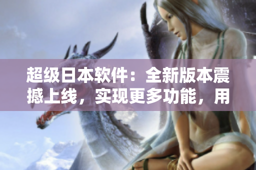超级日本软件：全新版本震撼上线，实现更多功能，用户体验大幅提升