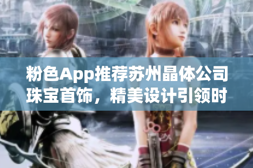 粉色App推荐苏州晶体公司珠宝首饰，精美设计引领时尚潮流