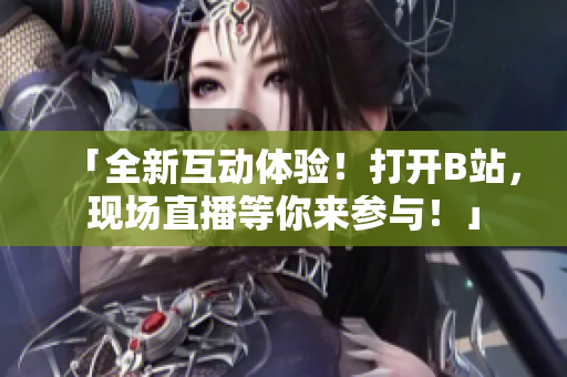 「全新互动体验！打开B站，现场直播等你来参与！」
