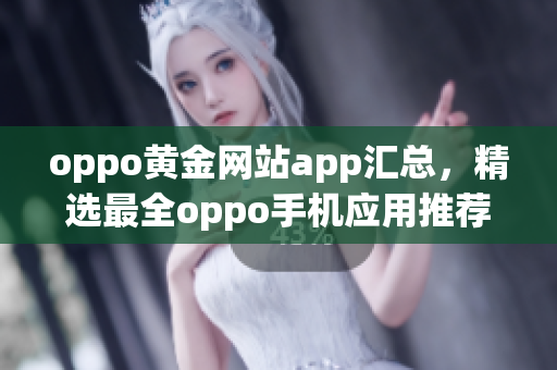 oppo黄金网站app汇总，精选最全oppo手机应用推荐