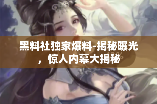 黑料社独家爆料-揭秘曝光，惊人内幕大揭秘