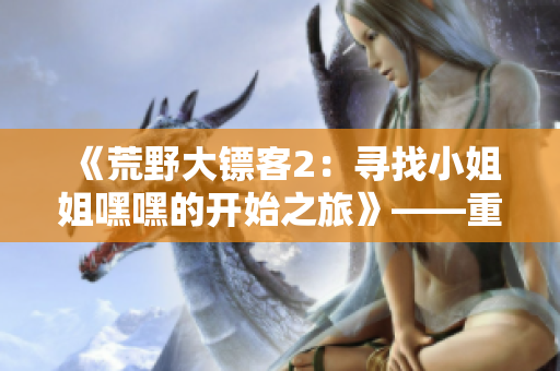 《荒野大镖客2：寻找小姐姐嘿嘿的开始之旅》——重新探索西部世界，展开刺激的旅程