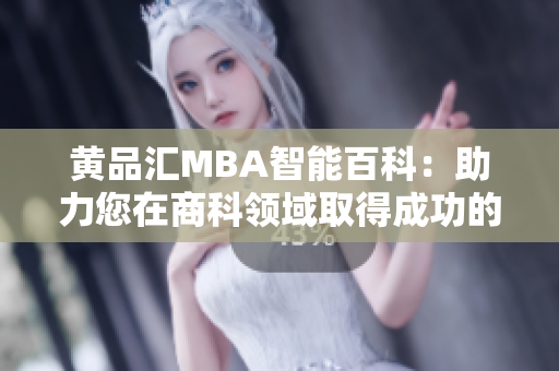 黄品汇MBA智能百科：助力您在商科领域取得成功的智慧知识库