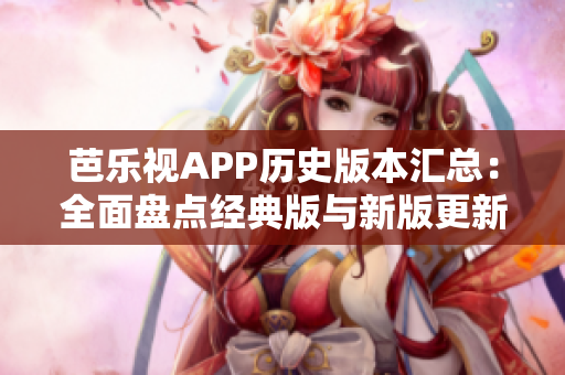 芭乐视APP历史版本汇总：全面盘点经典版与新版更新，一网打尽最全下载攻略