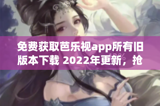 免费获取芭乐视app所有旧版本下载 2022年更新，抢先体验经典版本