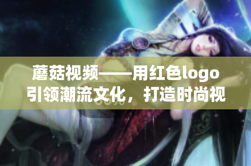 蘑菇视频——用红色logo引领潮流文化，打造时尚视频平台