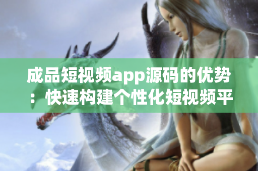 成品短视频app源码的优势：快速构建个性化短视频平台