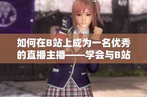 如何在B站上成为一名优秀的直播主播——学会与B站春雨看直播的技巧