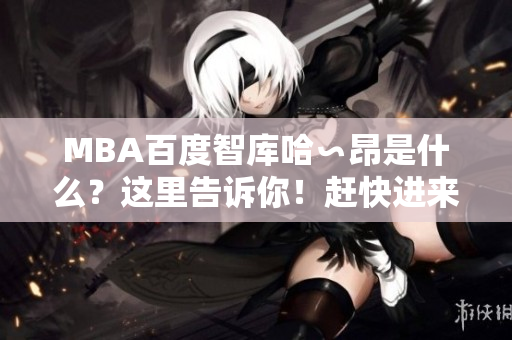MBA百度智库哈∽昂是什么？这里告诉你！赶快进来了解一下吧