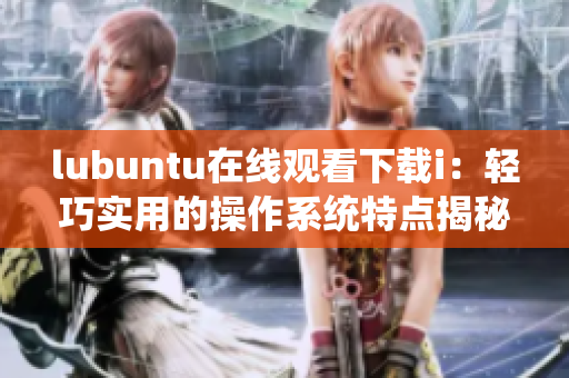 lubuntu在线观看下载i：轻巧实用的操作系统特点揭秘