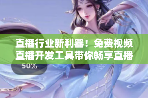 直播行业新利器！免费视频直播开发工具带你畅享直播体验