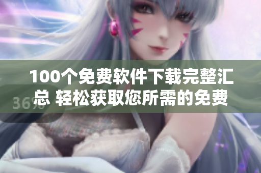 100个免费软件下载完整汇总 轻松获取您所需的免费软件, 解决您的需求