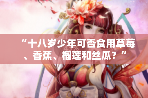“十八岁少年可否食用草莓、香蕉、榴莲和丝瓜？”