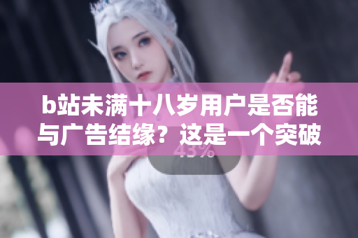 b站未满十八岁用户是否能与广告结缘？这是一个突破性问题！
