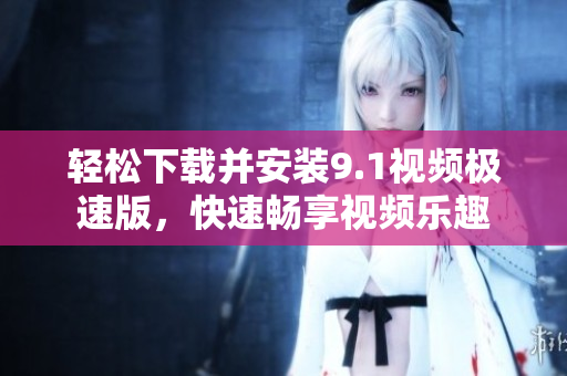 轻松下载并安装9.1视频极速版，快速畅享视频乐趣