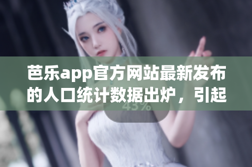 芭乐app官方网站最新发布的人口统计数据出炉，引起广泛关注