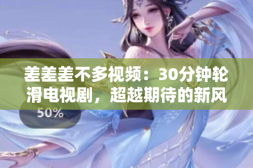 差差差不多视频：30分钟轮滑电视剧，超越期待的新风采