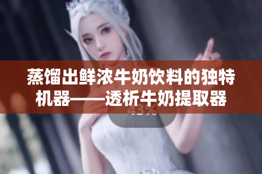 蒸馏出鲜浓牛奶饮料的独特机器——透析牛奶提取器