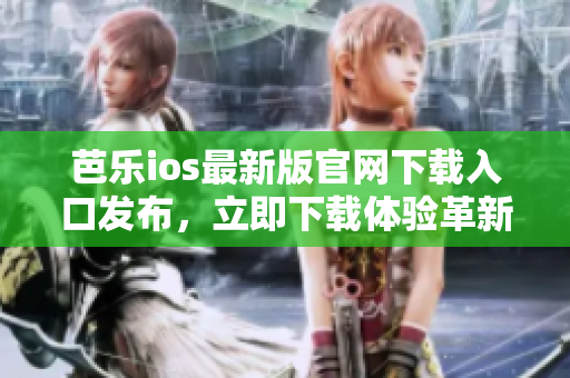芭乐ios最新版官网下载入口发布，立即下载体验革新更新