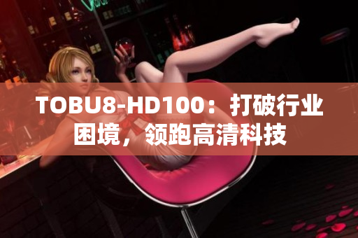 TOBU8-HD100：打破行业困境，领跑高清科技