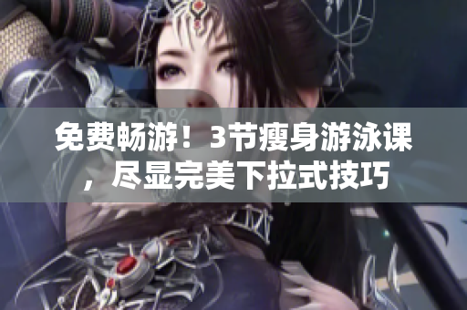 免费畅游！3节瘦身游泳课，尽显完美下拉式技巧
