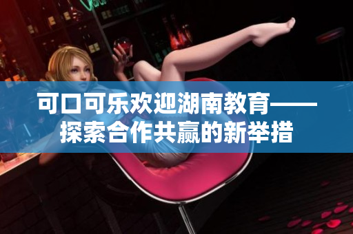 可口可乐欢迎湖南教育——探索合作共赢的新举措