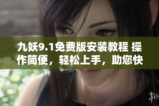 九妖9.1免费版安装教程 操作简便，轻松上手，助您快速体验最新功能