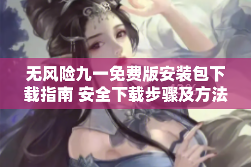 无风险九一免费版安装包下载指南 安全下载步骤及方法详解