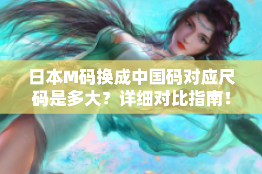 日本M码换成中国码对应尺码是多大？详细对比指南！