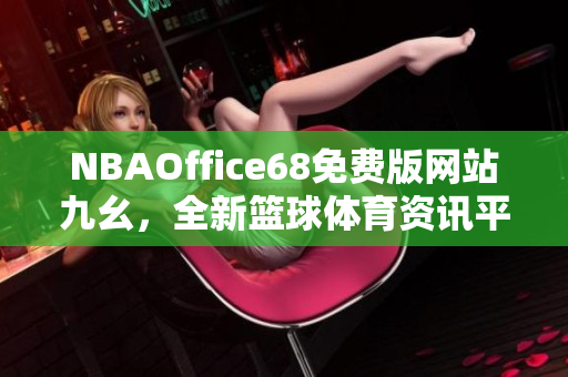 NBAOffice68免费版网站九幺，全新篮球体育资讯平台发布!
