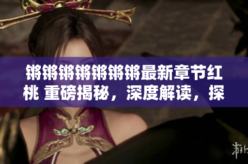 锵锵锵锵锵锵锵最新章节红桃 重磅揭秘，深度解读，探索古典文学之美