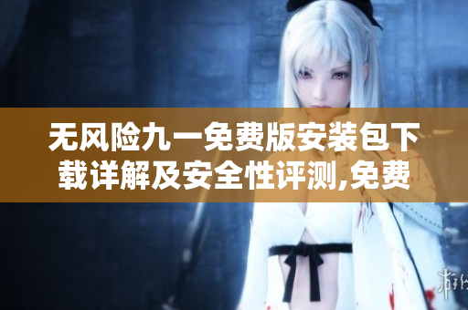 无风险九一免费版安装包下载详解及安全性评测,免费获取安全可靠的安装程序