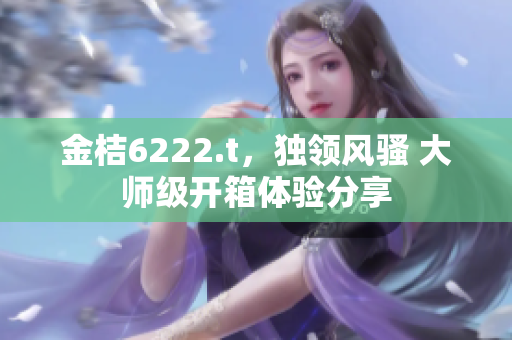 金桔6222.t，独领风骚 大师级开箱体验分享