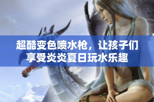 超酷变色喷水枪，让孩子们享受炎炎夏日玩水乐趣