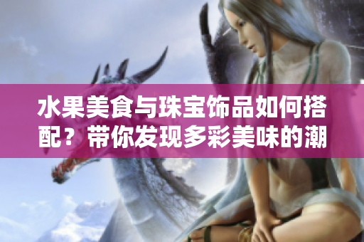 水果美食与珠宝饰品如何搭配？带你发现多彩美味的潮流组合