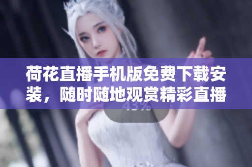 荷花直播手机版免费下载安装，随时随地观赏精彩直播