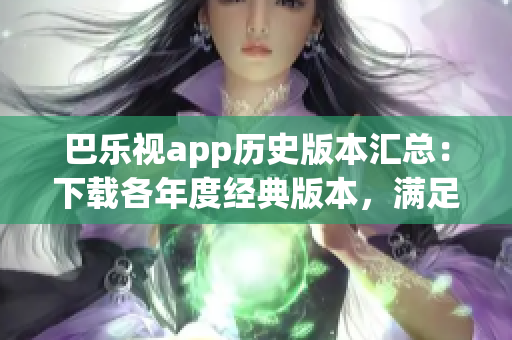 巴乐视app历史版本汇总：下载各年度经典版本，满足不同需求