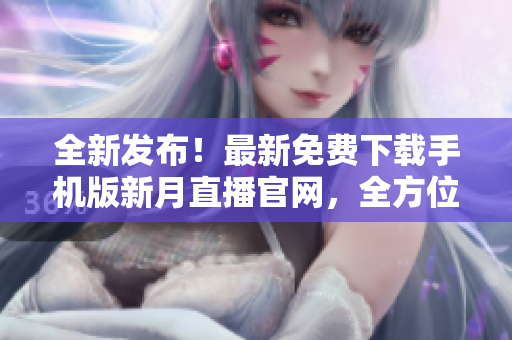 全新发布！最新免费下载手机版新月直播官网，全方位指南！