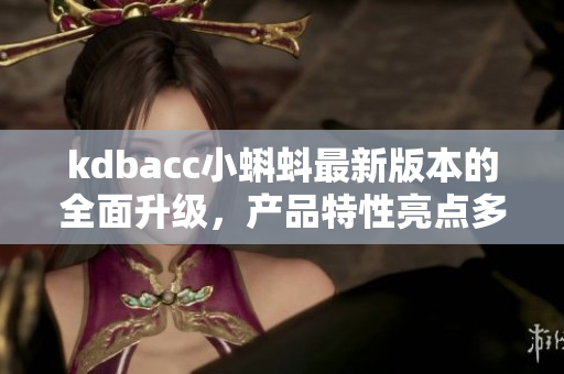 kdbacc小蝌蚪最新版本的全面升级，产品特性亮点多多