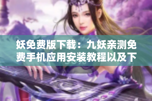 妖免费版下载：九妖亲测免费手机应用安装教程以及下载攻略分享