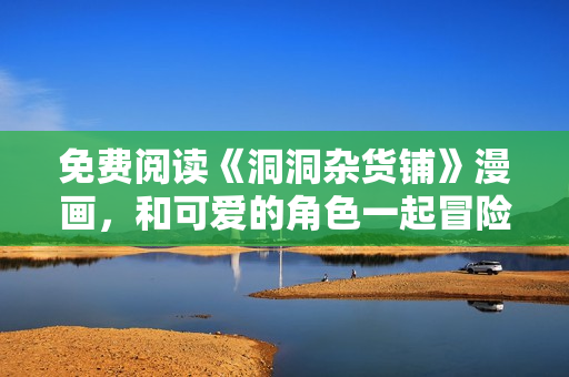 免费阅读《洞洞杂货铺》漫画，和可爱的角色一起冒险！