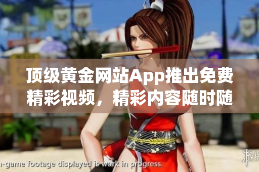 顶级黄金网站App推出免费精彩视频，精彩内容随时随地畅享