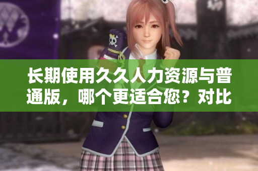 长期使用久久人力资源与普通版，哪个更适合您？对比分析！