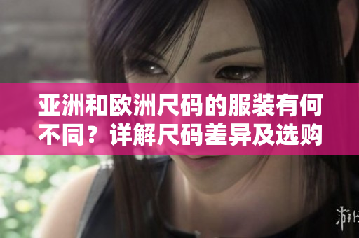 亚洲和欧洲尺码的服装有何不同？详解尺码差异及选购建议