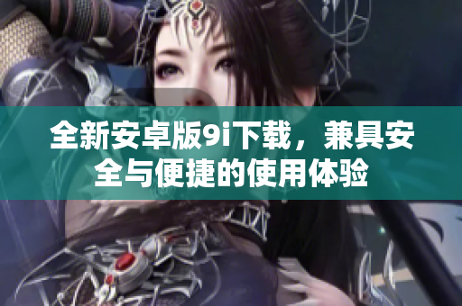 全新安卓版9i下载，兼具安全与便捷的使用体验