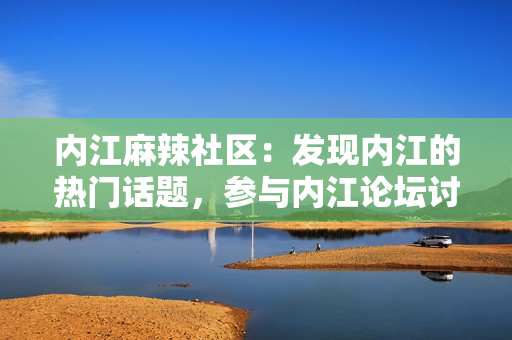 内江麻辣社区：发现内江的热门话题，参与内江论坛讨论