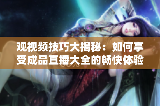 观视频技巧大揭秘：如何享受成品直播大全的畅快体验