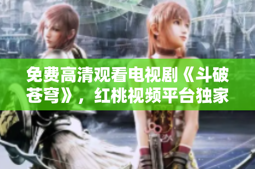 免费高清观看电视剧《斗破苍穹》，红桃视频平台独家呈现