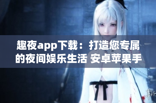 趣夜app下载：打造您专属的夜间娱乐生活 安卓苹果手机免费下载