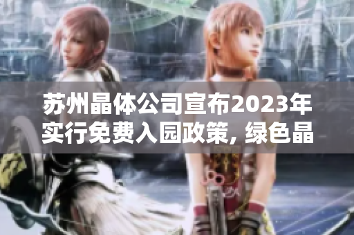 苏州晶体公司宣布2023年实行免费入园政策, 绿色晶体科技园将迎来新一轮持续发展